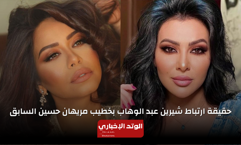 حقيقة ارتباط شيرين عبد الوهاب بخطيب مريهان حسين السابق "التفاصيل الكاملة"