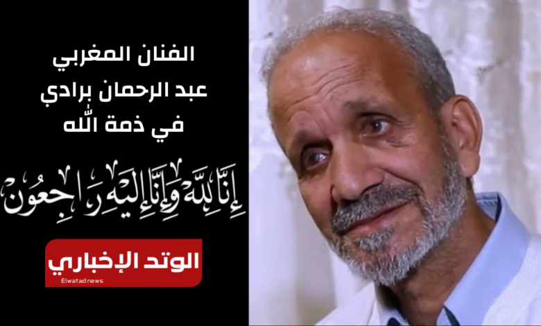 سبب وفاة الممثل المغربي عبد الرحمان برادي