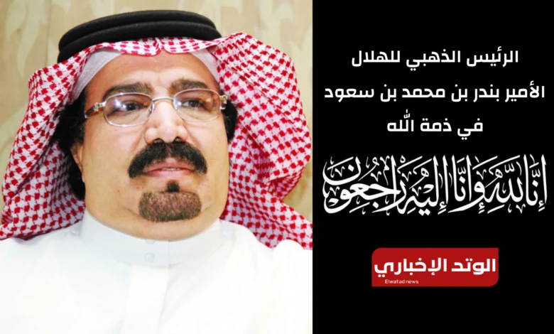 "بعد وفاته" من هو الأمير بندر بن محمد بن سعود وسبب تسميته الرئيس الذهبي للهلال