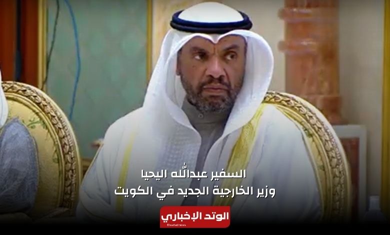 من هو السفير عبدالله اليحيا وزير الخارجية الجديد في الكويت 2024