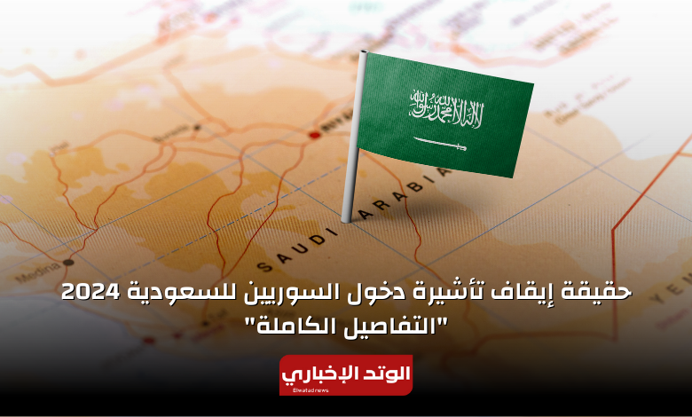 حقيقة إيقاف تأشيرة دخول السوريين للسعودية 2024 "التفاصيل الكاملة"
