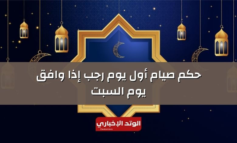 حكم صيام أول يوم رجب إذا وافق يوم السبت (هل صيام أول يوم رجب إذا وافق يوم السبت جائز)