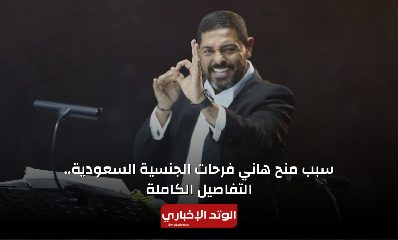 سبب منح هاني فرحات الجنسية السعودية.. التفاصيل الكاملة وأبرز 10 معلومات حوله
