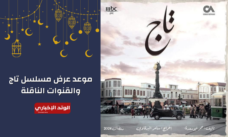 موعد عرض مسلسل تاج والقنوات الناقلة