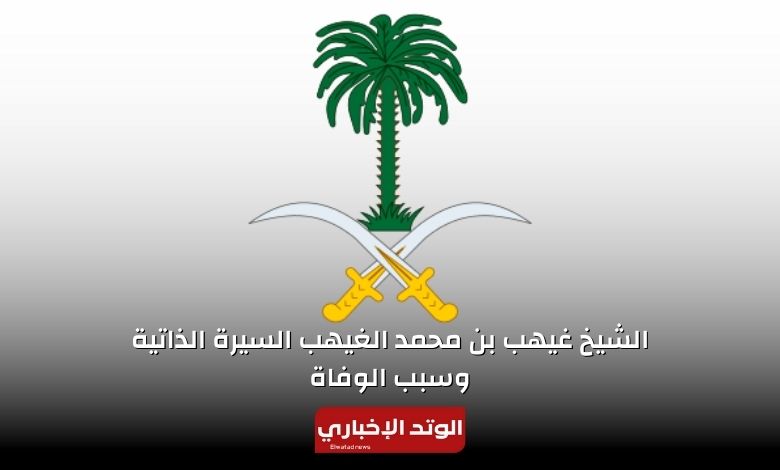 من هو الشيخ غيهب بن محمد الغيهب السيرة الذاتية ويكيبيديا وسبب الوفاة