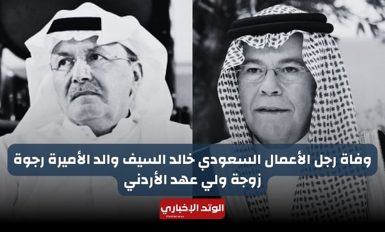 وفاة رجل الأعمال السعودي خالد السيف والد الأميرة رجوة زوجة ولي عهد الأردني