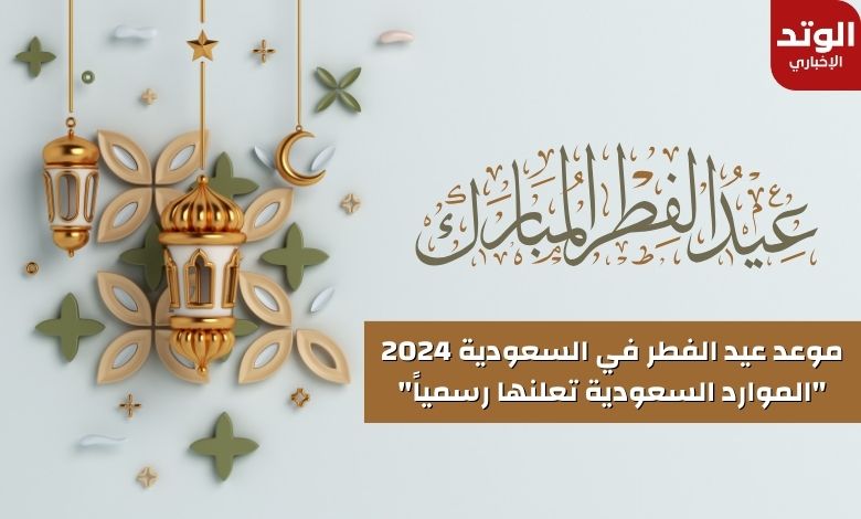 موعد عيد الفطر في السعودية 2024 "الموارد السعودية تعلنها رسمياً"