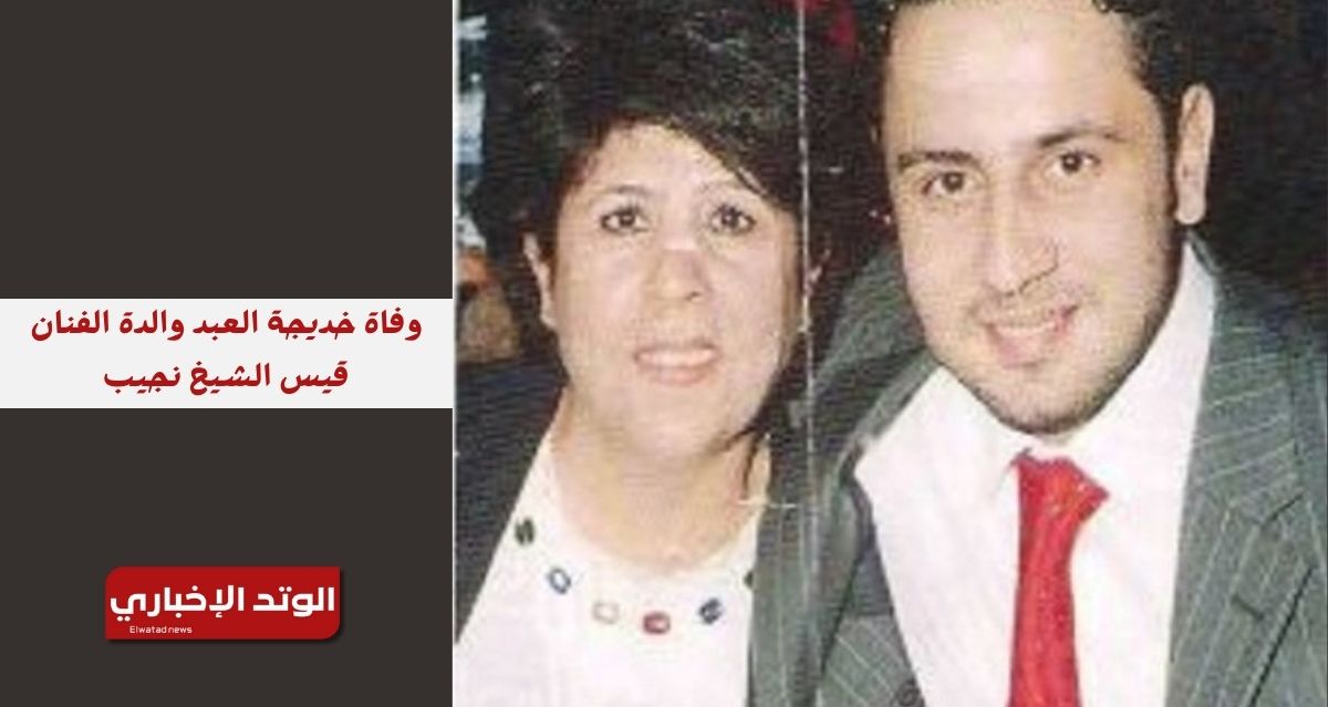 وفاة خديجة العبد والدة الفنان قيس الشيخ نجيب عن عمر ناهز 75 عامًا